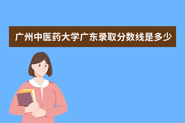 广州中医药大学广东录取分数线是多少 广州中医药大学广东招生人数多少